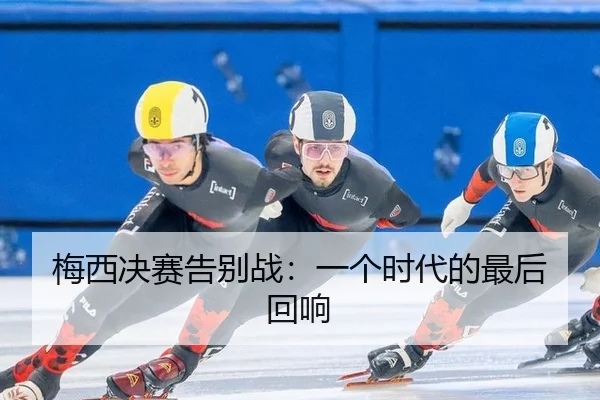 梅西决赛告别战：一个时代的最后回响