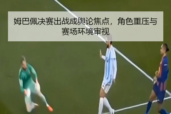 姆巴佩决赛出战成舆论焦点，角色重压与赛场环境审视